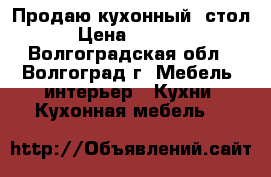 Продаю кухонный  стол › Цена ­ 2 000 - Волгоградская обл., Волгоград г. Мебель, интерьер » Кухни. Кухонная мебель   